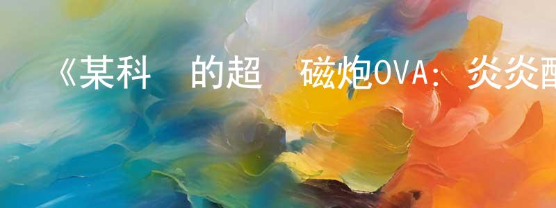 曹會會的動漫綜藝大全,《某科學的超電磁炮OVA:炎炎酷日下做攝影模特也不輕松啊》詳情介紹_某科學的超電磁炮OVA:炎炎酷日下做攝影模特也不輕松啊OVA在線觀看_某科學的超電磁炮OVA:炎炎酷日下做攝影模特也不輕松啊迅雷下載_日漫